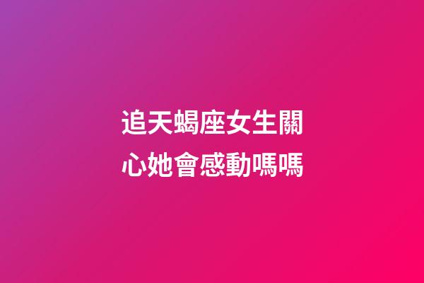 追天蝎座女生關心她會感動嗎嗎-第1張-星座運勢-玄機派