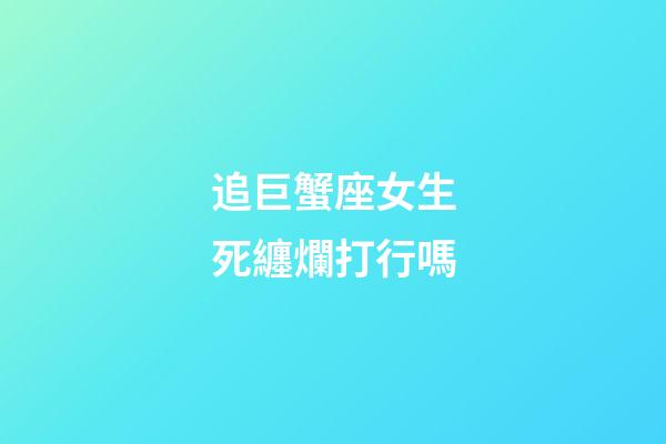 追巨蟹座女生死纏爛打行嗎-第1張-星座運勢-玄機派
