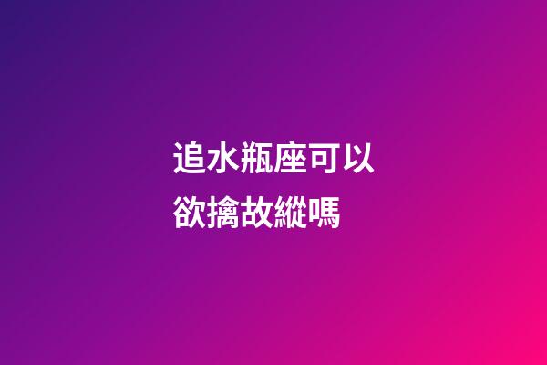 追水瓶座可以欲擒故縱嗎-第1張-星座運勢-玄機派