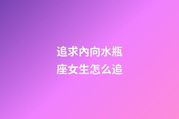 追求內向水瓶座女生怎么追-第1張-星座運勢-玄機派