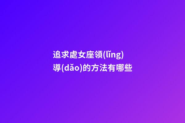 追求處女座領(lǐng)導(dǎo)的方法有哪些-第1張-星座運勢-玄機(jī)派