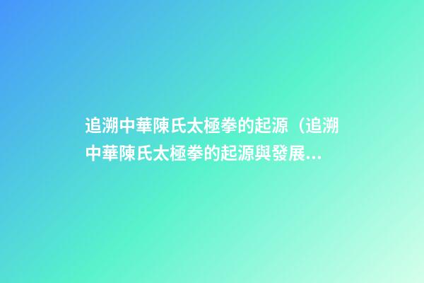 追溯中華陳氏太極拳的起源（追溯中華陳氏太極拳的起源與發展）