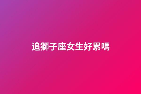 追獅子座女生好累嗎-第1張-星座運勢-玄機派