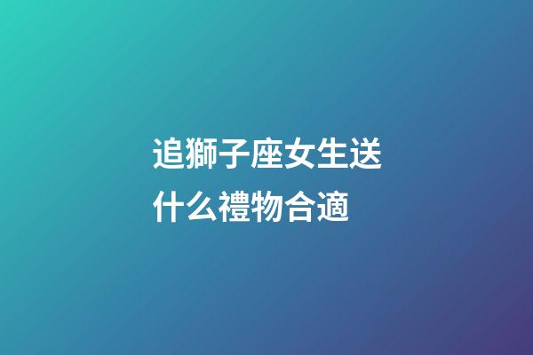 追獅子座女生送什么禮物合適-第1張-星座運勢-玄機派