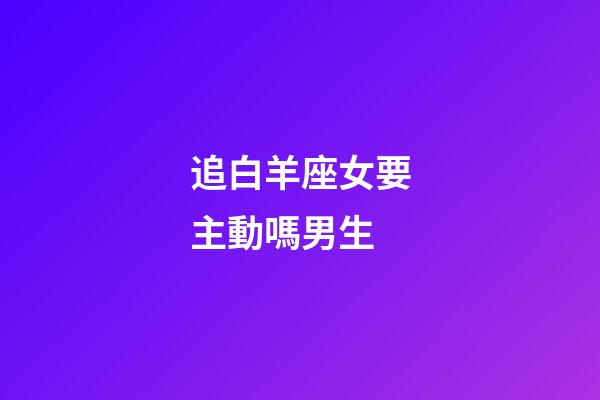 追白羊座女要主動嗎男生-第1張-星座運勢-玄機派