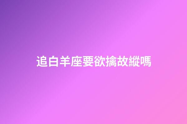 追白羊座要欲擒故縱嗎-第1張-星座運勢-玄機派