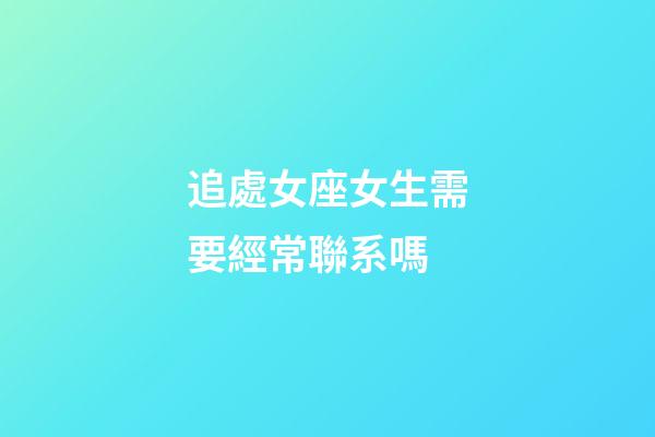 追處女座女生需要經常聯系嗎-第1張-星座運勢-玄機派