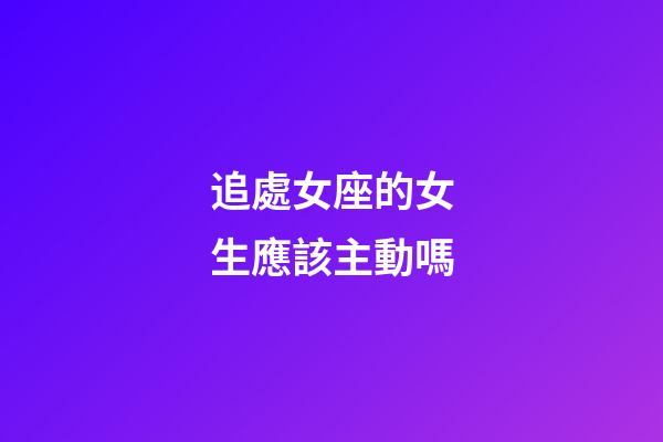 追處女座的女生應該主動嗎-第1張-星座運勢-玄機派