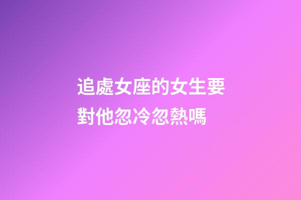 追處女座的女生要對他忽冷忽熱嗎-第1張-星座運勢-玄機派
