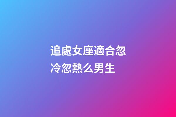 追處女座適合忽冷忽熱么男生-第1張-星座運勢-玄機派