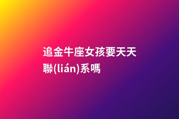 追金牛座女孩要天天聯(lián)系嗎-第1張-星座運(yùn)勢-玄機(jī)派