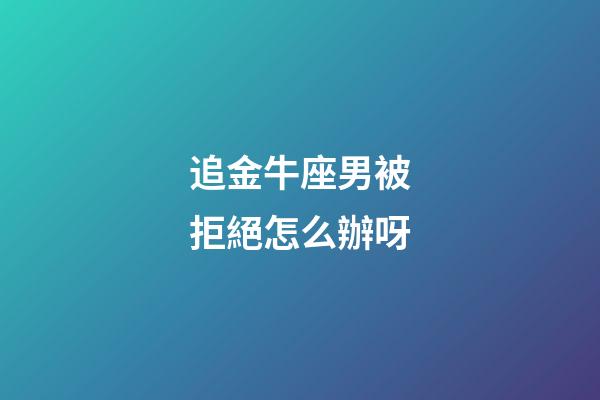 追金牛座男被拒絕怎么辦呀-第1張-星座運(yùn)勢(shì)-玄機(jī)派