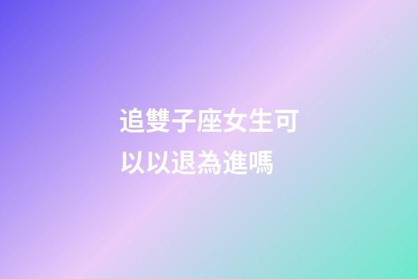 追雙子座女生可以以退為進嗎
