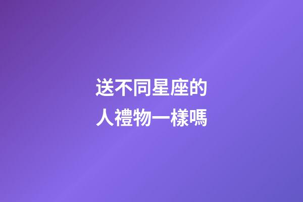送不同星座的人禮物一樣嗎-第1張-星座運勢-玄機派