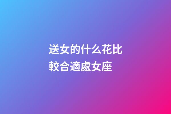 送女的什么花比較合適處女座-第1張-星座運勢-玄機派