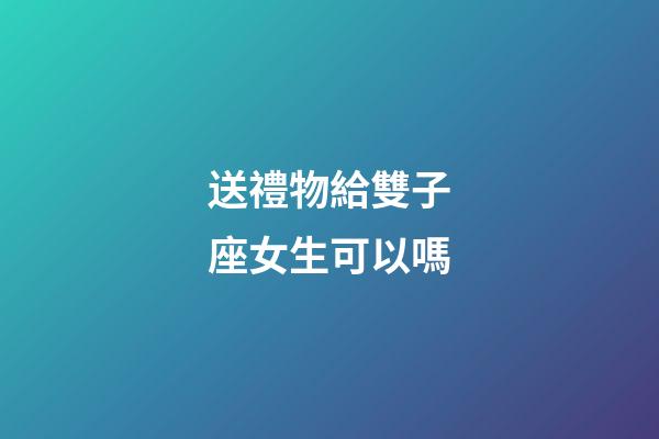 送禮物給雙子座女生可以嗎-第1張-星座運(yùn)勢(shì)-玄機(jī)派