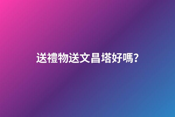 送禮物送文昌塔好嗎？