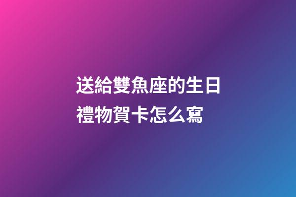 送給雙魚座的生日禮物賀卡怎么寫-第1張-星座運勢-玄機派