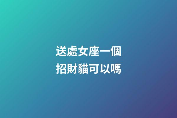送處女座一個招財貓可以嗎-第1張-星座運勢-玄機派