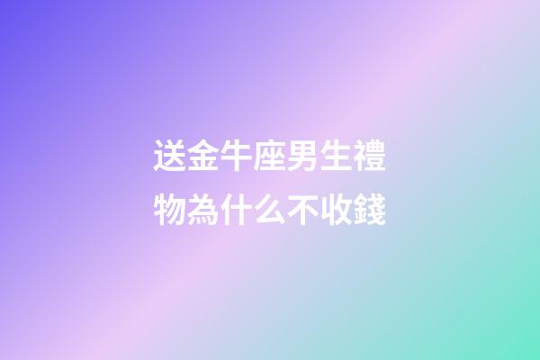 送金牛座男生禮物為什么不收錢-第1張-星座運(yùn)勢-玄機(jī)派