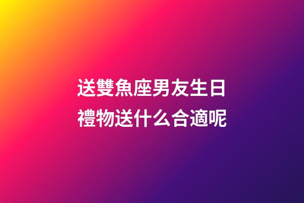 送雙魚座男友生日禮物送什么合適呢-第1張-星座運勢-玄機派