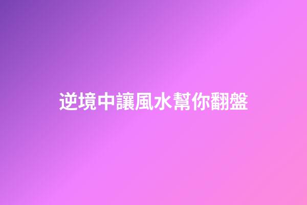 逆境中讓風水幫你翻盤