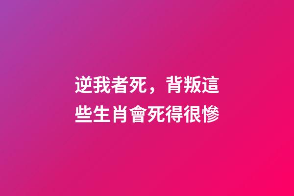 逆我者死，背叛這些生肖會死得很慘
