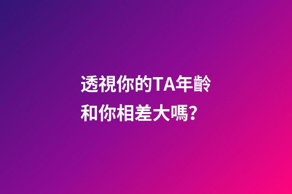 透視你的TA年齡和你相差大嗎？