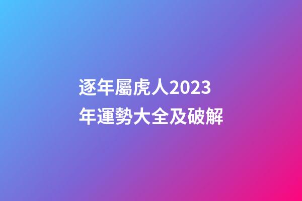 逐年屬虎人2023年運勢大全及破解