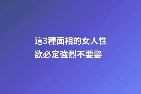 這3種面相的女人性欲必定強烈不要娶