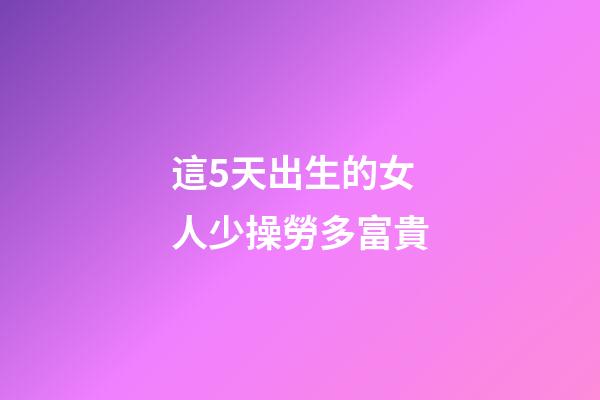 這5天出生的女人少操勞多富貴