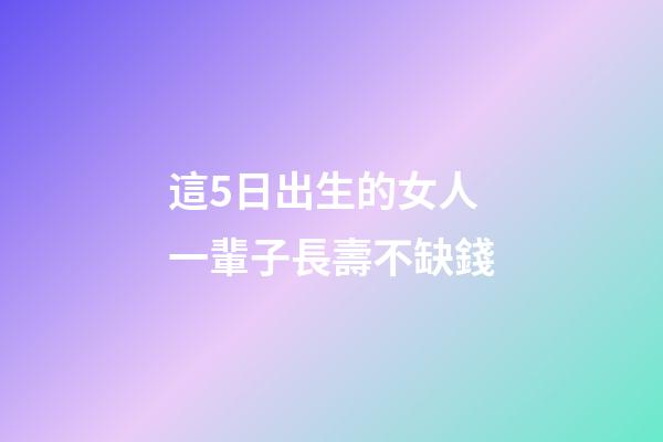 這5日出生的女人一輩子長壽不缺錢