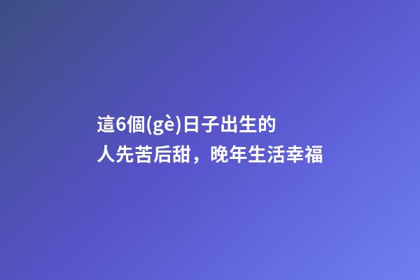 這6個(gè)日子出生的人先苦后甜，晚年生活幸福