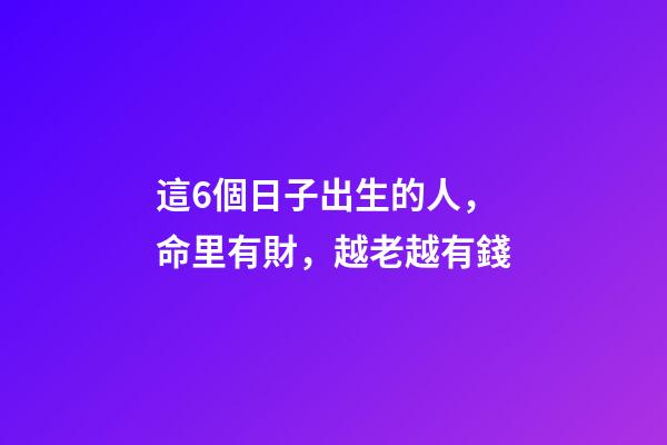 這6個日子出生的人，命里有財，越老越有錢