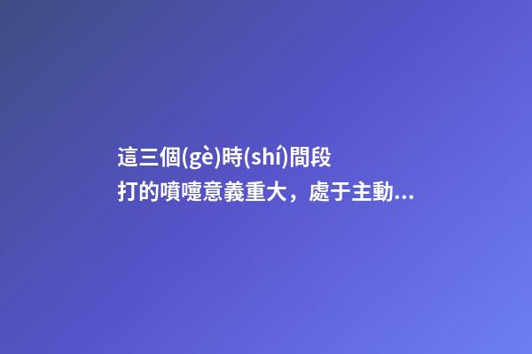 這三個(gè)時(shí)間段打的噴嚏意義重大，處于主動(dòng)很重要
