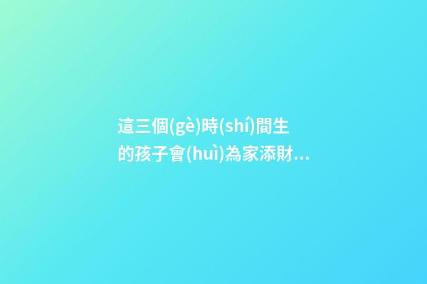 這三個(gè)時(shí)間生的孩子會(huì)為家添財(cái)
