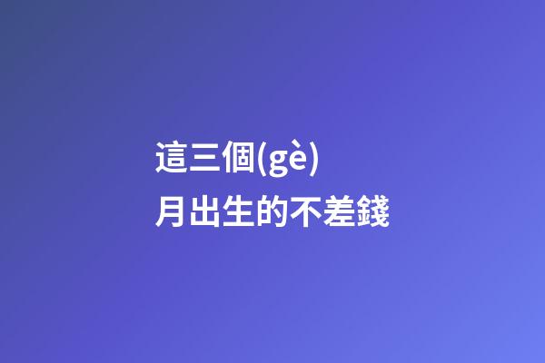 這三個(gè)月出生的不差錢