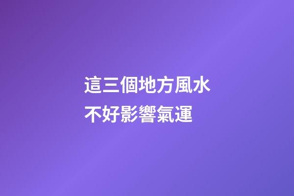 這三個地方風水不好影響氣運