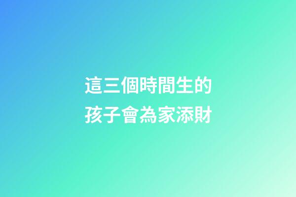 這三個時間生的孩子會為家添財