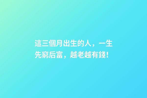 這三個月出生的人，一生先窮后富，越老越有錢！