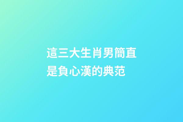 這三大生肖男簡直是負心漢的典范