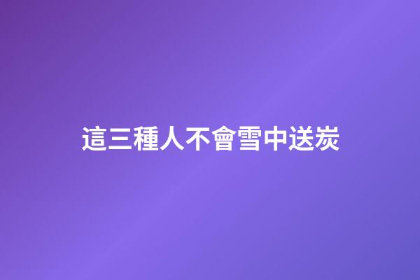 這三種人不會雪中送炭