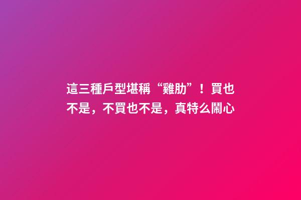 這三種戶型堪稱“雞肋”！買也不是，不買也不是，真特么鬧心