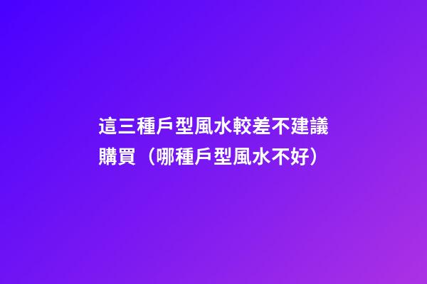 這三種戶型風水較差不建議購買（哪種戶型風水不好）