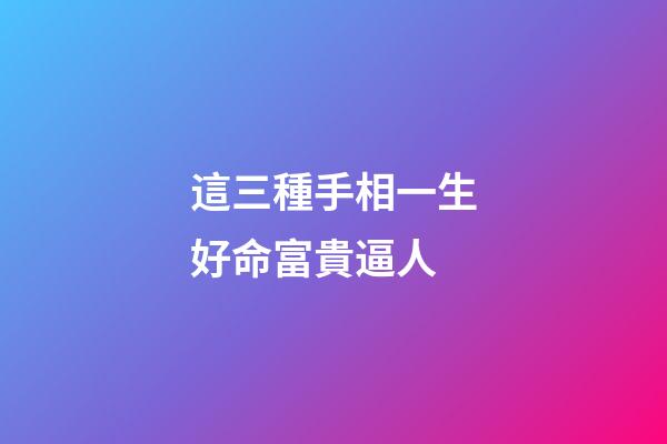 這三種手相一生好命富貴逼人