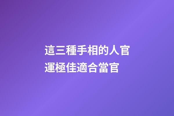 這三種手相的人官運極佳適合當官