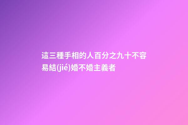 這三種手相的人百分之九十不容易結(jié)婚不婚主義者