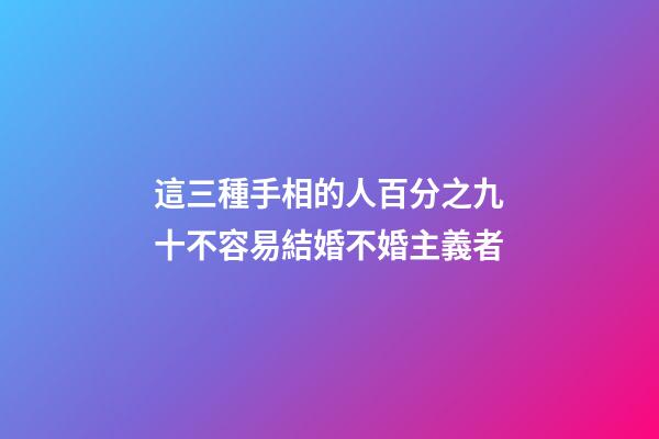 這三種手相的人百分之九十不容易結婚不婚主義者