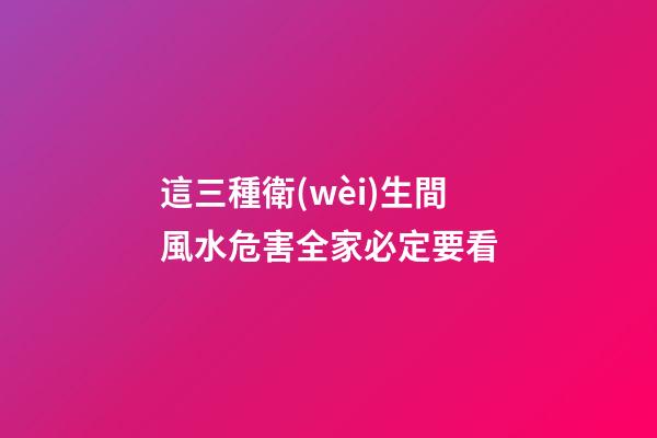 這三種衛(wèi)生間風水危害全家必定要看