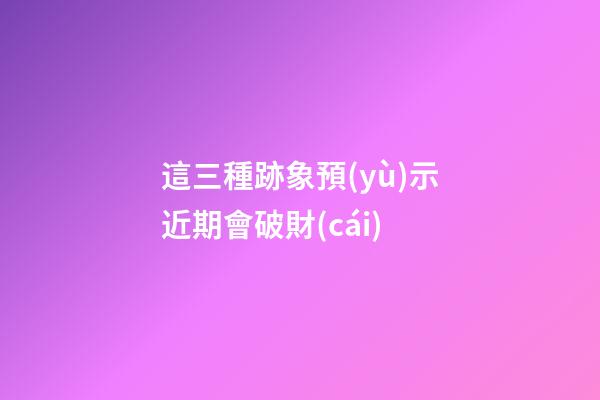 這三種跡象預(yù)示近期會破財(cái)